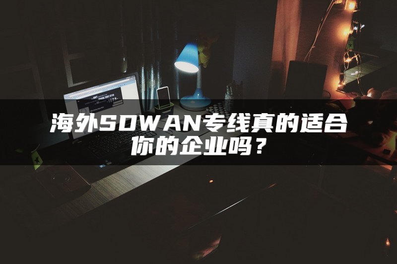海外SDWAN专线真的适合你的企业吗？