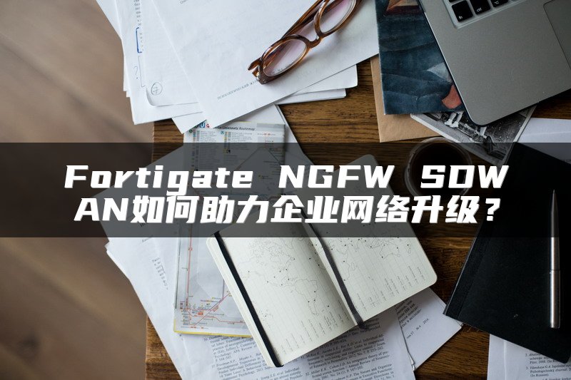 Fortigate NGFW SDWAN如何助力企业网络升级？