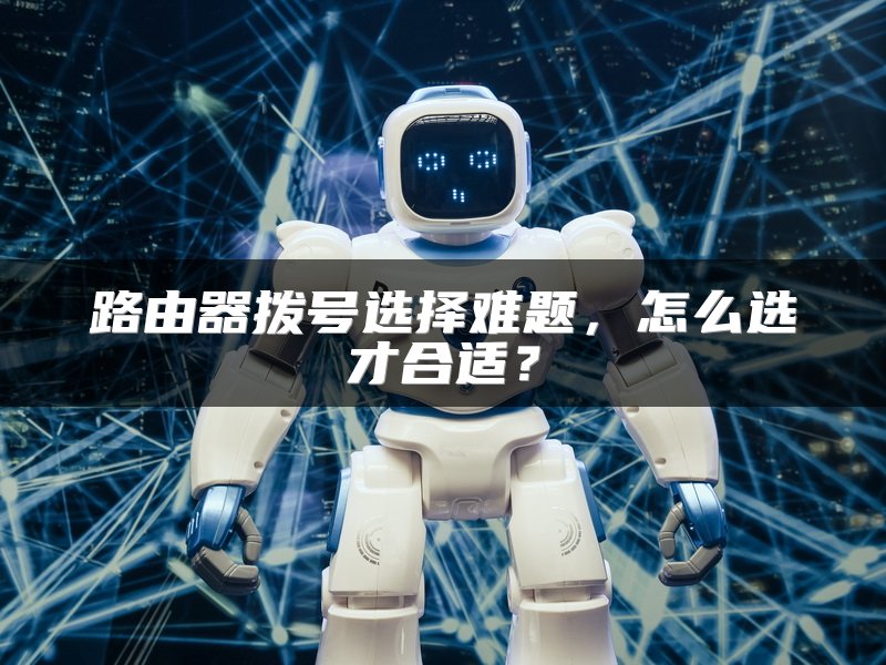 路由器拨号选择难题，怎么选才合适？