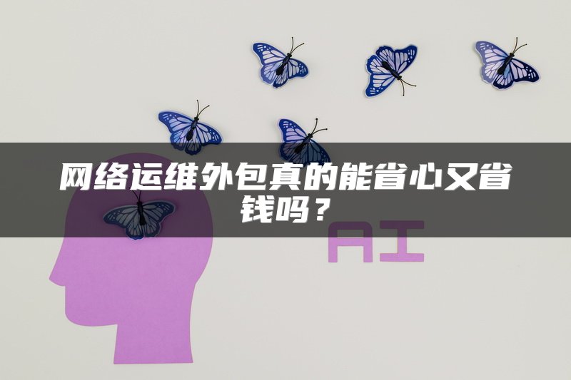 网络运维外包真的能省心又省钱吗？