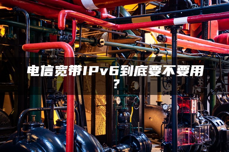 电信宽带IPv6到底要不要用？