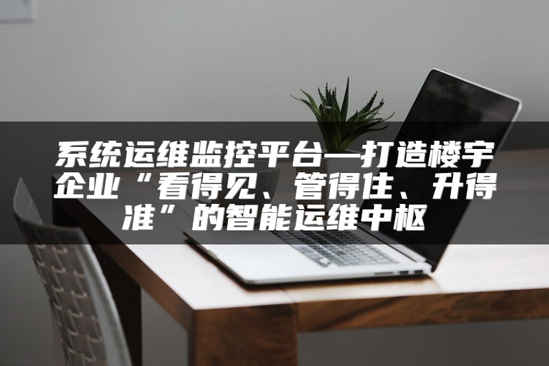 系统运维监控平台—打造楼宇企业“看得见、管得住、升得准”的智能运维中枢