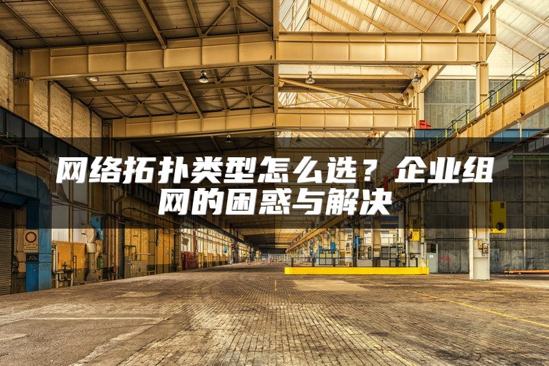 网络拓扑类型怎么选？企业组网的困惑与解决