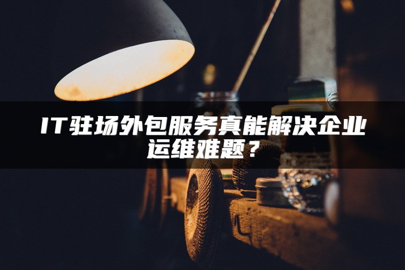 IT驻场外包服务真能解决企业运维难题?