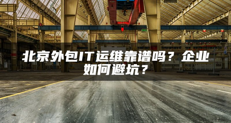 北京外包IT运维靠谱吗？企业如何避坑？
