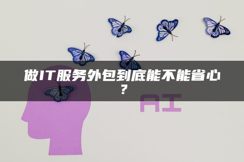 做IT服务外包到底能不能省心?