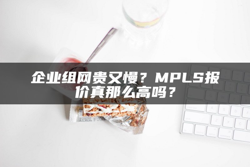 企业组网贵又慢？MPLS报价真那么高吗？