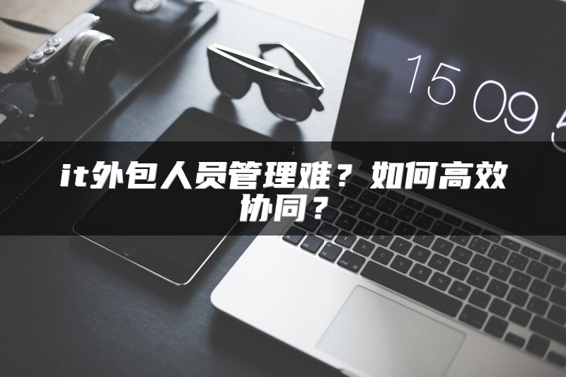 it外包人员管理难？如何高效协同？