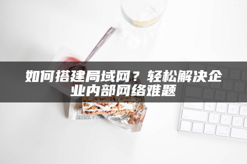 如何搭建局域网？轻松解决企业内部网络难题