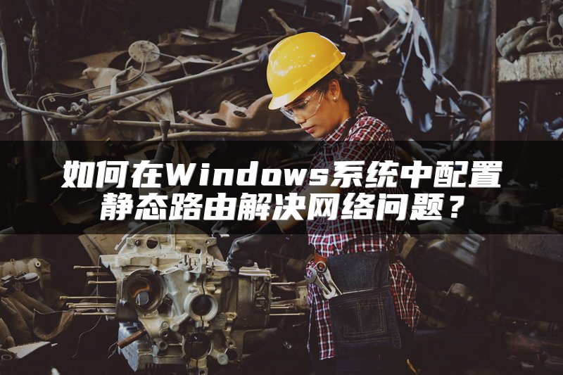如何在Windows系统中配置静态路由解决网络问题？