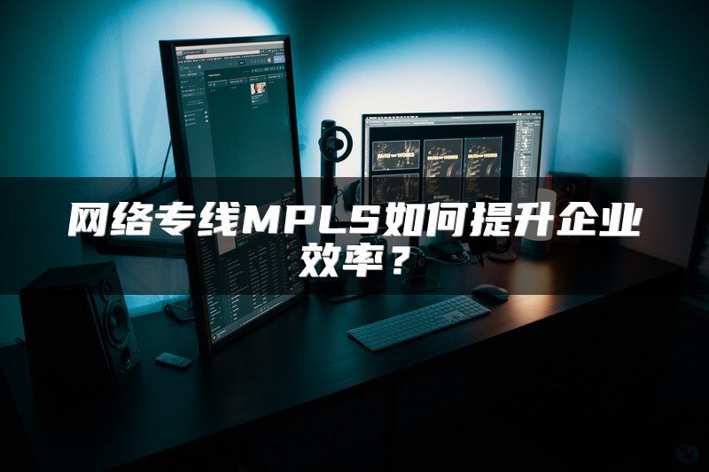 网络专线MPLS如何提升企业效率？