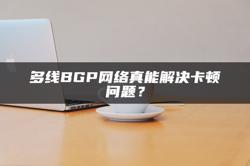 多线BGP网络真能解决卡顿问题？
