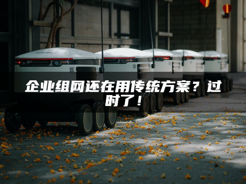 企业组网还在用传统方案？过时了！