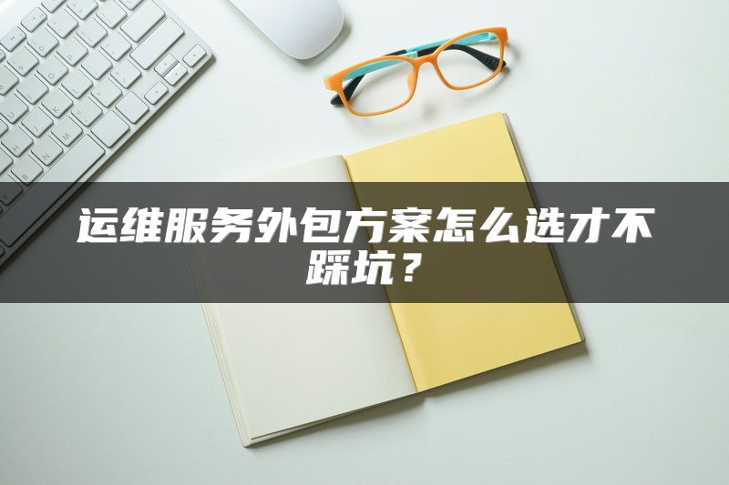 运维服务外包方案怎么选才不踩坑？
