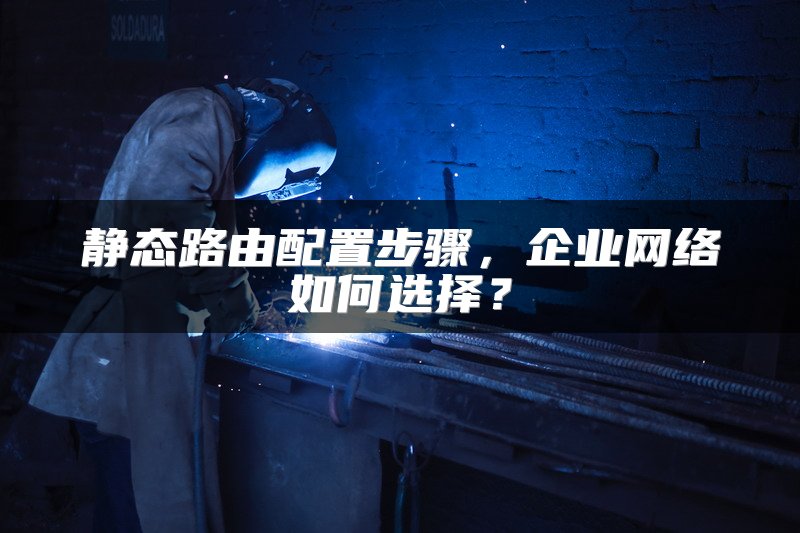 静态路由配置步骤，企业网络如何选择？