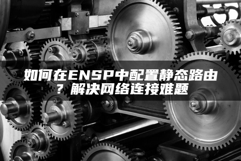 如何在ENSP中配置静态路由？解决网络连接难题