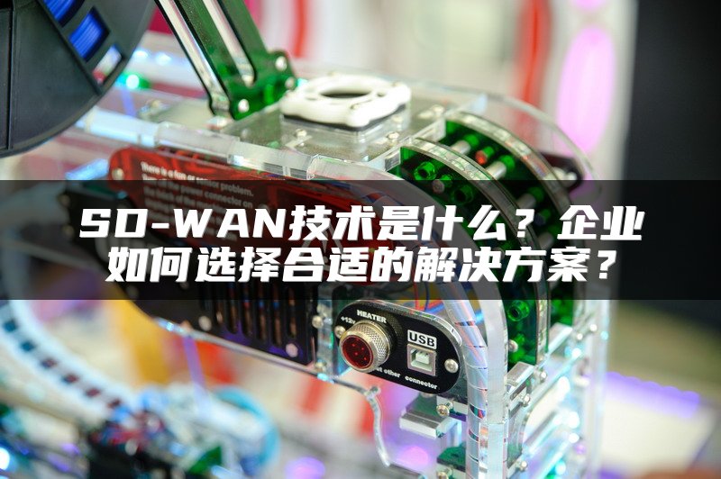 SD-WAN技术是什么？企业如何选择合适的解决方案？