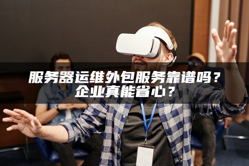 服务器运维外包服务靠谱吗？企业真能省心？