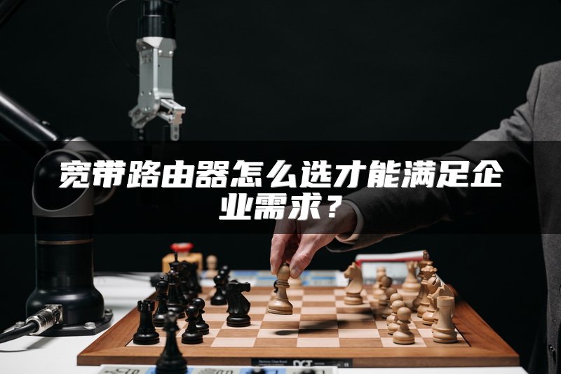 宽带路由器怎么选才能满足企业需求？