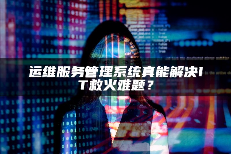 运维服务管理系统真能解决IT救火难题？