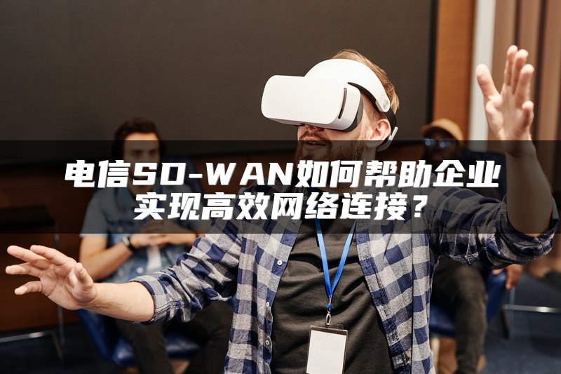 电信SD-WAN如何帮助企业实现高效网络连接？
