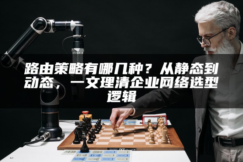 路由策略有哪几种？从静态到动态，一文理清企业网络选型逻辑