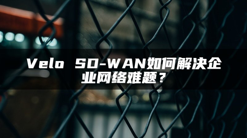 Velo SD-WAN如何解决企业网络难题？