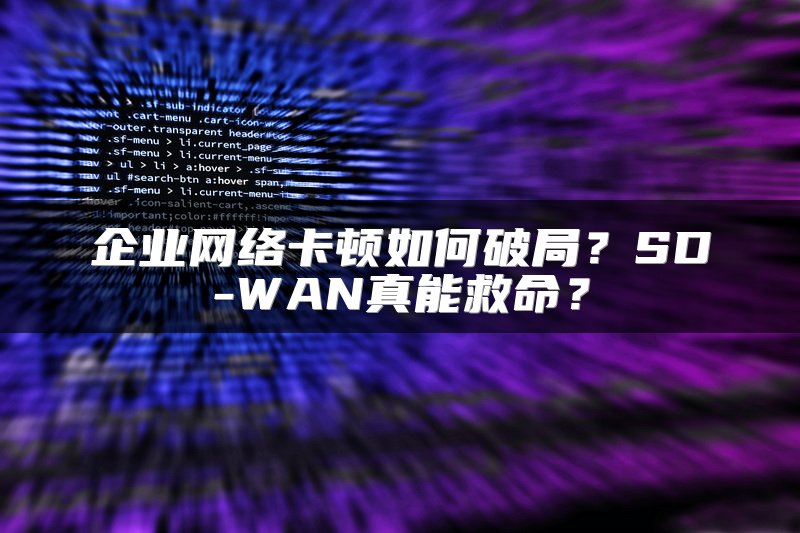 企业网络卡顿如何破局？SD-WAN真能救命？