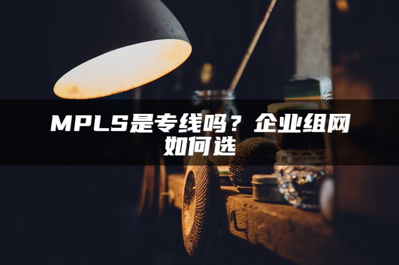 MPLS是专线吗？企业组网如何选