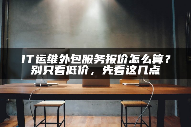 IT运维外包服务报价怎么算？别只看低价，先看这几点