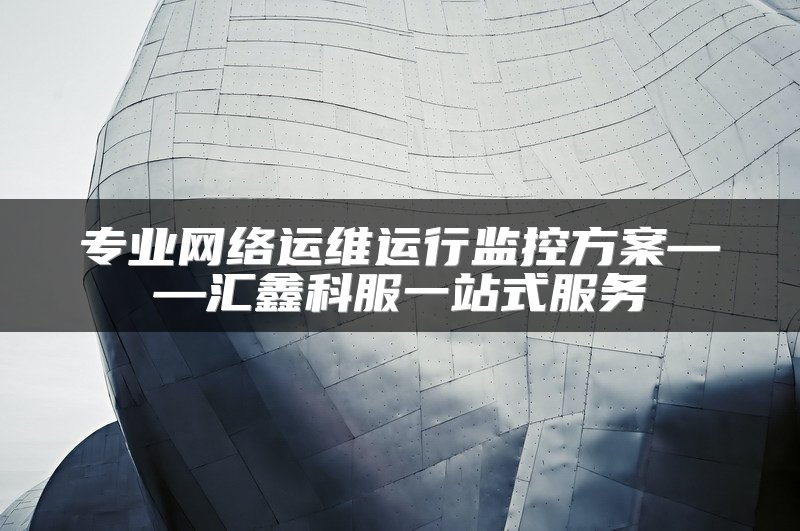 专业网络运维运行监控方案——汇鑫科服一站式服务