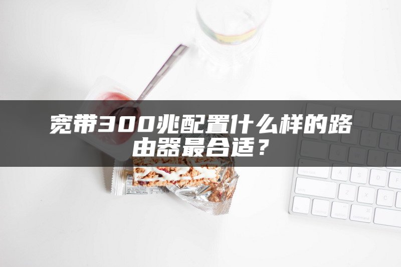 宽带300兆配置什么样的路由器最合适？
