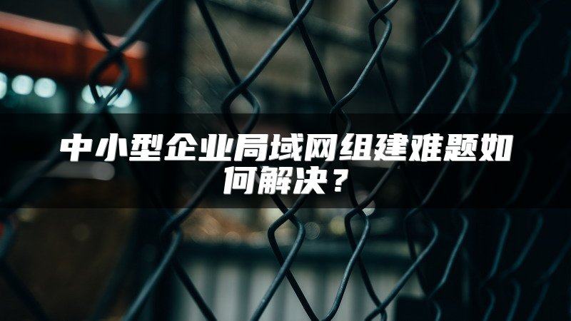 中小型企业局域网组建难题如何解决?