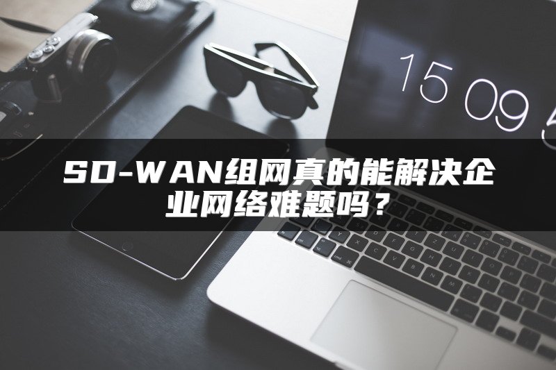 SD-WAN组网真的能解决企业网络难题吗？