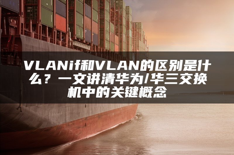 VLANif和VLAN的区别是什么？一文讲清华为/华三交换机中的关键概念