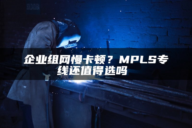 企业组网慢卡顿？MPLS专线还值得选吗 