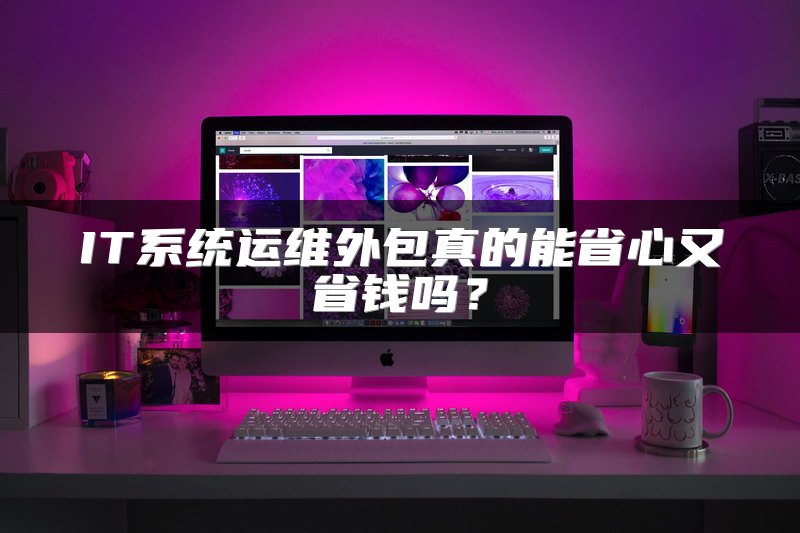 IT系统运维外包真的能省心又省钱吗？