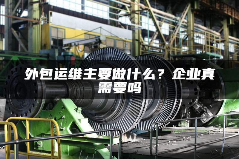 外包运维主要做什么？企业真需要吗