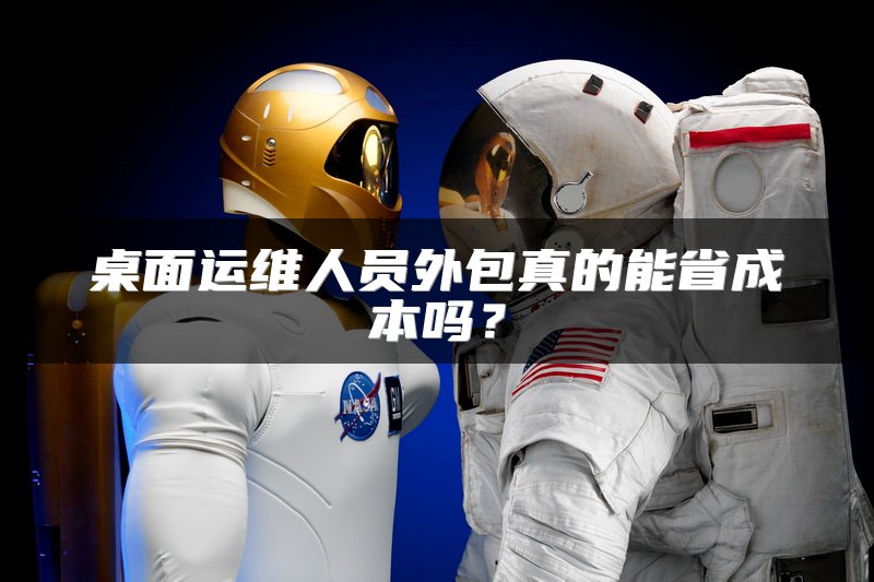 桌面运维人员外包真的能省成本吗？