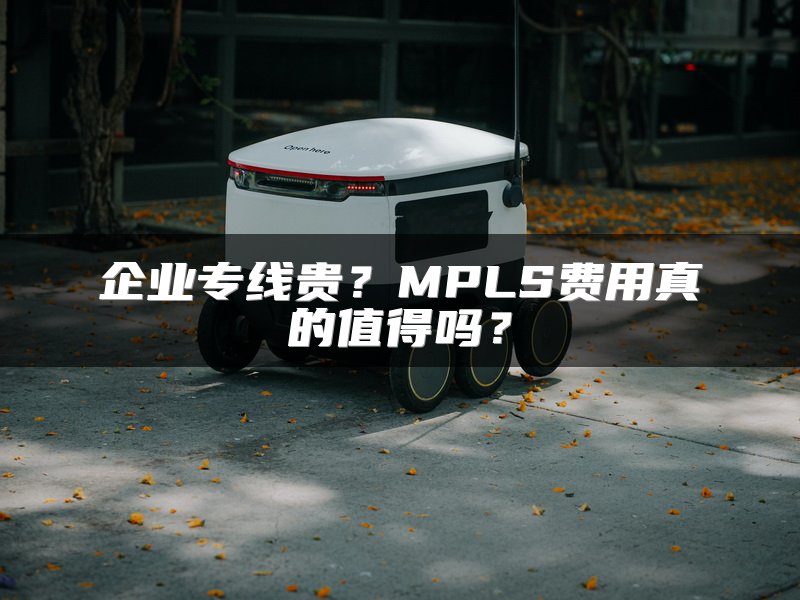 企业专线贵？MPLS费用真的值得吗？