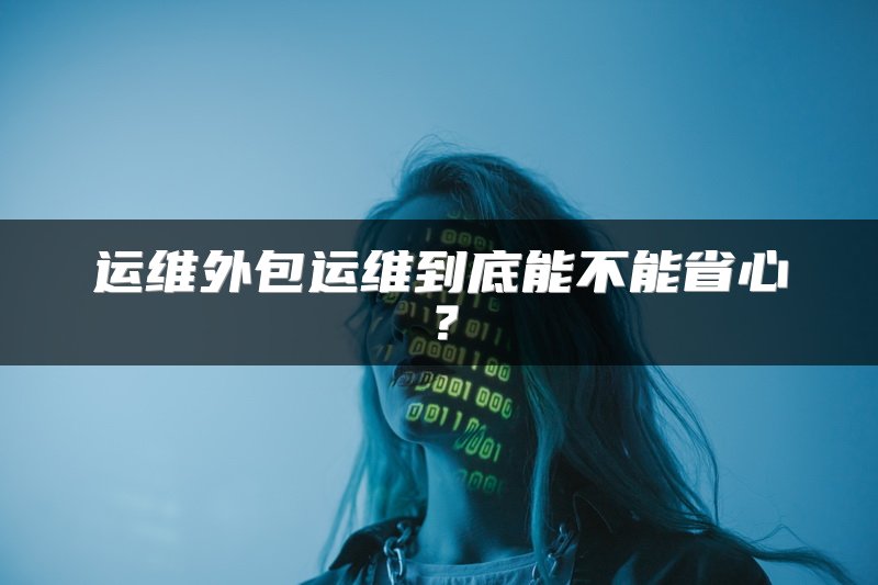 运维外包运维到底能不能省心？