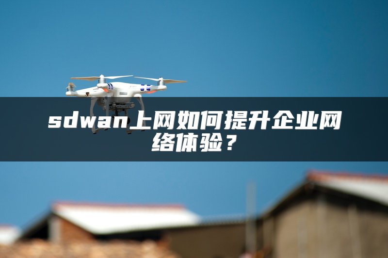 sdwan上网如何提升企业网络体验?
