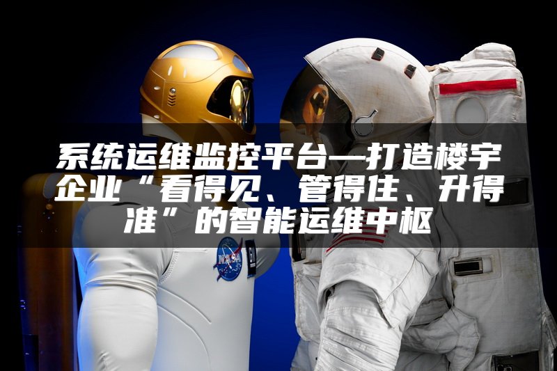 系统运维监控平台—打造楼宇企业“看得见、管得住、升得准”的智能运维中枢