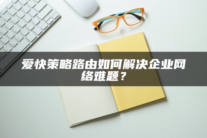 爱快策略路由如何解决企业网络难题？