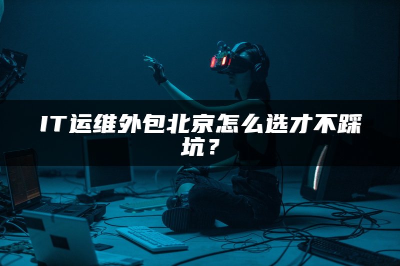 IT运维外包北京怎么选才不踩坑？