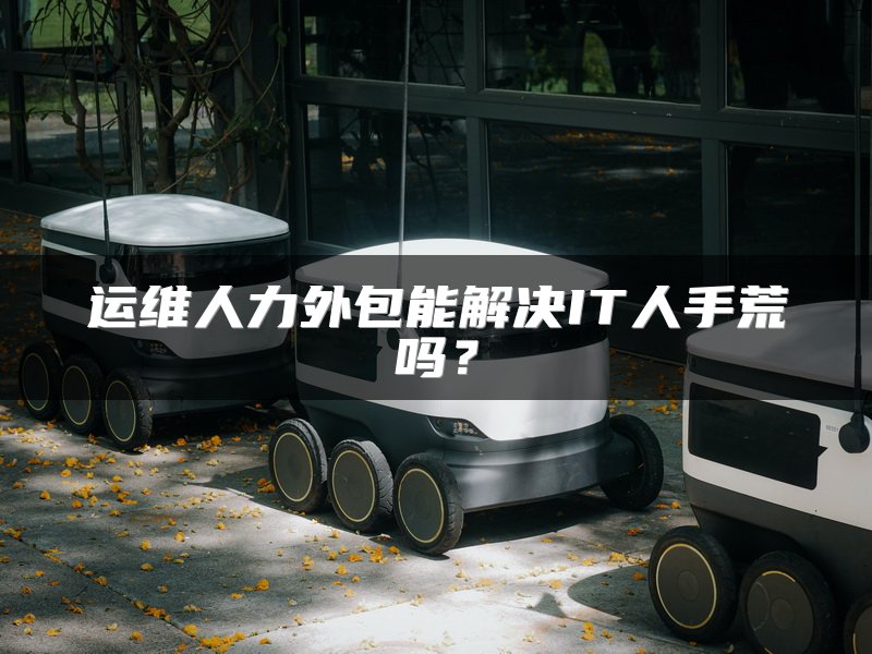 运维人力外包能解决IT人手荒吗？