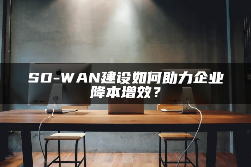 SD-WAN建设如何助力企业降本增效？