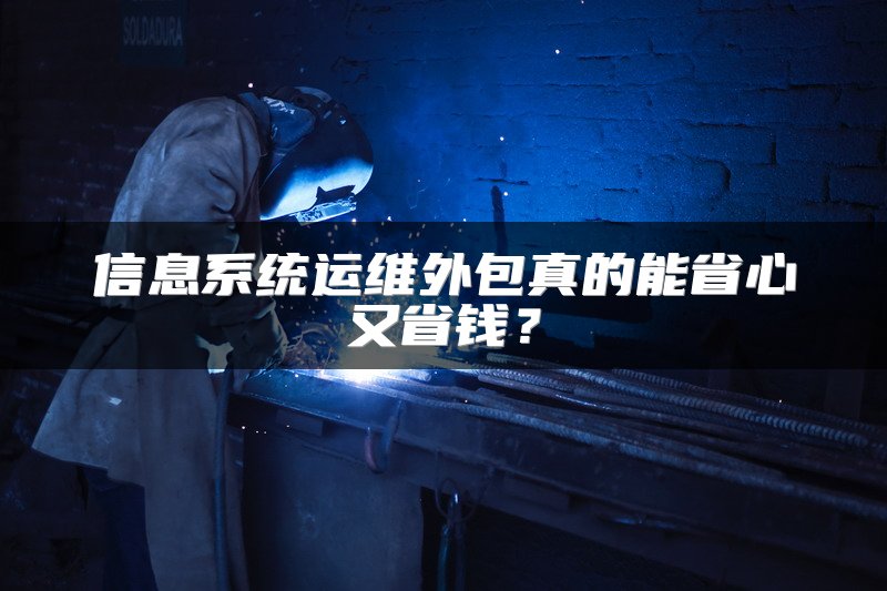 信息系统运维外包真的能省心又省钱？