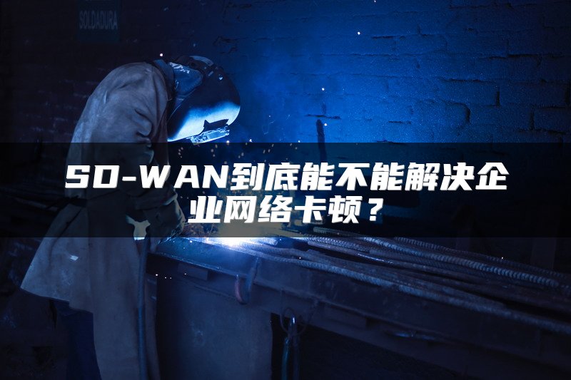 SD-WAN到底能不能解决企业网络卡顿？