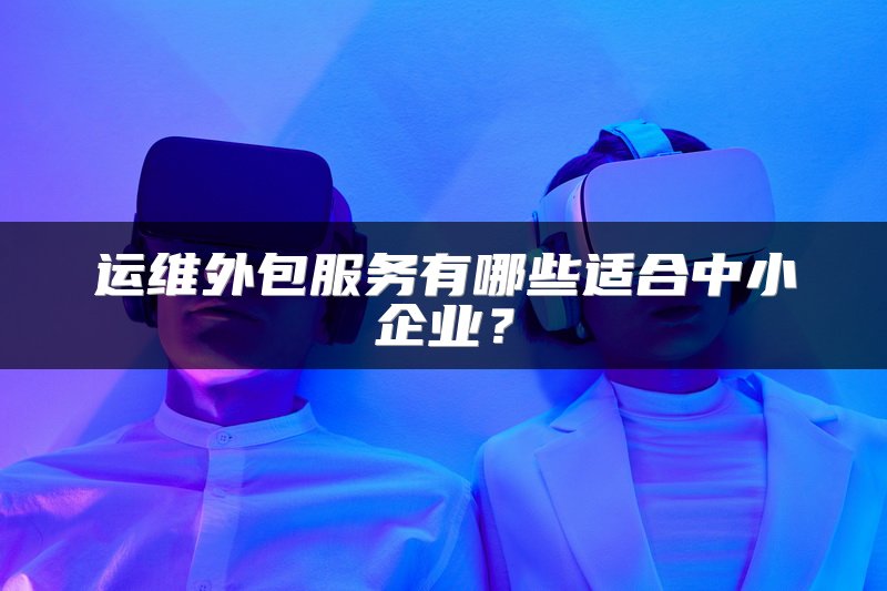 运维外包服务有哪些适合中小企业？